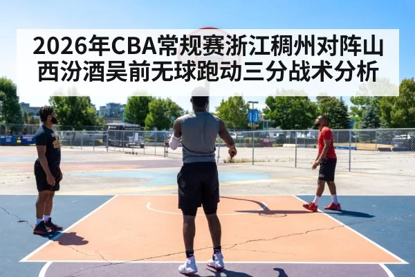 2026年CBA常规赛浙江稠州对阵山西汾酒吴前无球跑动三分战术分析