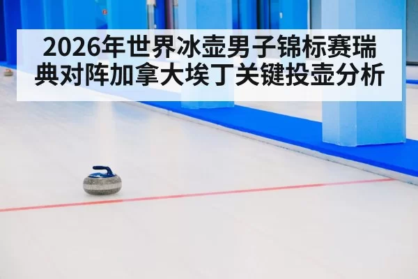 2026年世界冰壶男子锦标赛瑞典对阵加拿大埃丁关键投壶分析